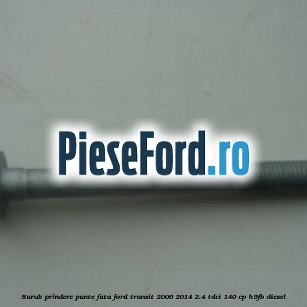 Surub prindere punte fata Ford Transit 2006-2014 2.4 TDCi 140 cp Surub prindere punte fata Ford Transit 2006-2014 2.4 TDCi 140 cp H9FB diesel
