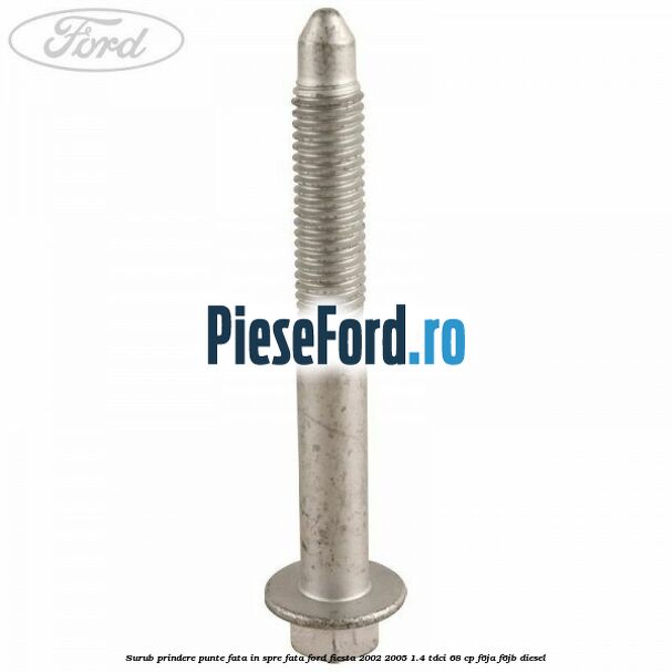 Surub prindere punte fata in spre fata Ford Fiesta 2002-2005 1.4 TDCi 68 cp F6JA, F6JB diesel
