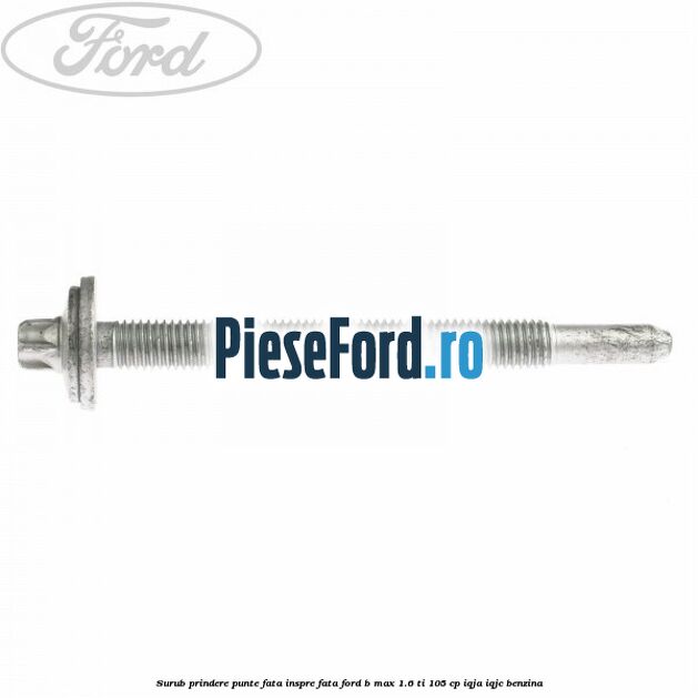 Surub prindere punte fata inspre fata Ford B-Max 1.6 Ti 105 cp IQJA, IQJC benzina