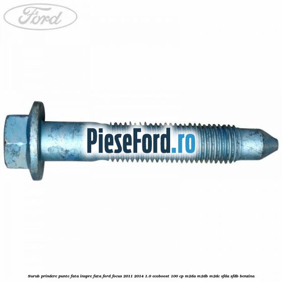 Surub prindere punte fata inspre fata Ford Focus 2011-2014 1.0 EcoBoost 100 cp Surub prindere punte fata inspre fata Ford Focus 2011-2014 1.0 EcoBoost 100 cp M2DA, M2DB, M2DC, SFDA, SFDB benzina