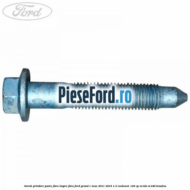 Surub prindere punte fata inspre fata Ford Grand C-Max 2011-2015 1.0 EcoBoost 125 cp Surub prindere punte fata inspre fata Ford Grand C-Max 2011-2015 1.0 EcoBoost 125 cp M1DA, M1DD benzina
