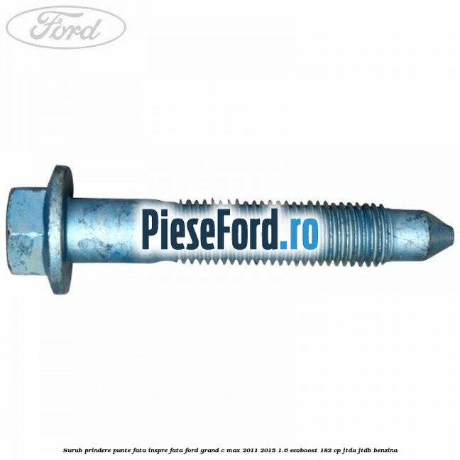 Surub prindere punte fata inspre fata Ford Grand C-Max 2011-2015 1.6 EcoBoost 182 cp Surub prindere punte fata inspre fata Ford Grand C-Max 2011-2015 1.6 EcoBoost 182 cp JTDA, JTDB benzina