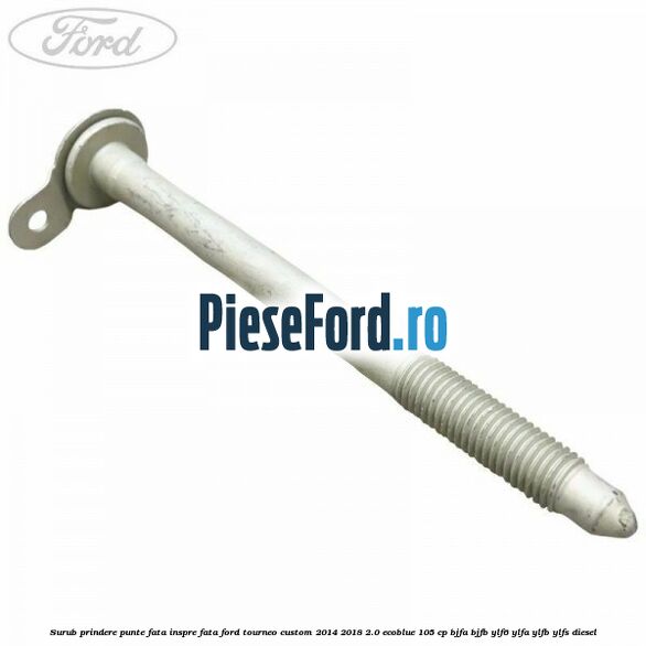 Surub prindere punte fata inspre fata Ford Tourneo Custom 2014-2018 2.0 EcoBlue 105 cp BJFA, BJFB, YLF6, YLFA, YLFB, YLFS diesel