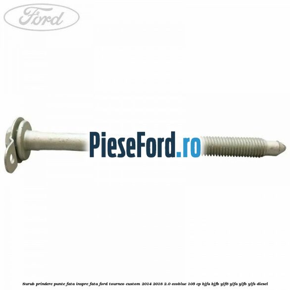 Surub prindere punte fata inspre fata Ford Tourneo Custom 2014-2018 2.0 EcoBlue 105 cp BJFA, BJFB, YLF6, YLFA, YLFB, YLFS diesel