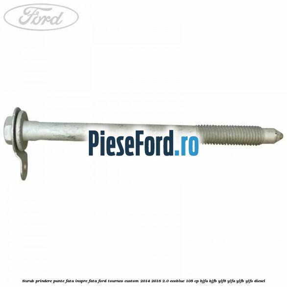 Surub prindere punte fata inspre fata Ford Tourneo Custom 2014-2018 2.0 EcoBlue 105 cp BJFA, BJFB, YLF6, YLFA, YLFB, YLFS diesel