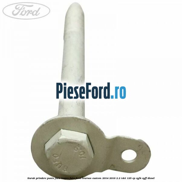 Surub prindere punte fata inspre fata Ford Tourneo Custom 2014-2018 2.2 TDCi 125 cp Surub prindere punte fata inspre fata Ford Tourneo Custom 2014-2018 2.2 TDCi 125 cp CYF4, CYFF diesel