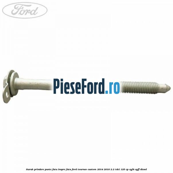 Surub prindere punte fata inspre fata Ford Tourneo Custom 2014-2018 2.2 TDCi 125 cp Surub prindere punte fata inspre fata Ford Tourneo Custom 2014-2018 2.2 TDCi 125 cp CYF4, CYFF diesel