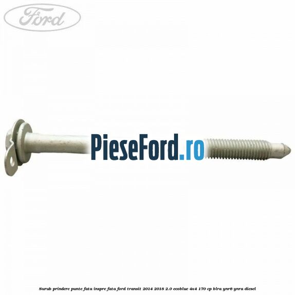 Surub prindere punte fata inspre fata Ford Transit 2014-2018 2.0 EcoBlue 4x4 170 cp BLRA, YNR6, YNRA diesel