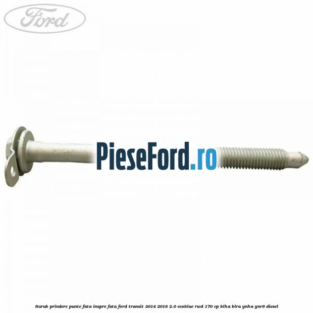 Surub prindere punte fata inspre fata Ford Transit 2014-2018 2.0 EcoBlue RWD 170 cp Surub prindere punte fata inspre fata Ford Transit 2014-2018 2.0 EcoBlue RWD 170 cp BLHA, BLRA, YNHA, YNR6 diesel