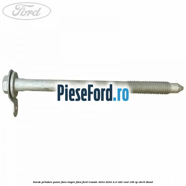 Surub prindere punte fata inspre fata Ford Transit 2014-2018 2.2 TDCi RWD 135 cp Surub prindere punte fata inspre fata Ford Transit 2014-2018 2.2 TDCi RWD 135 cp UHR5 diesel