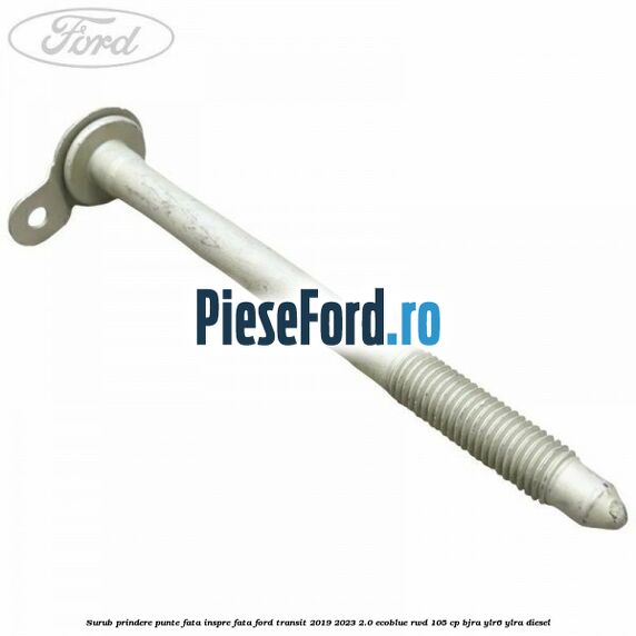 Surub prindere punte fata inspre fata Ford Transit 2019-2023 2.0 EcoBlue RWD 105 cp Surub prindere punte fata inspre fata Ford Transit 2019-2023 2.0 EcoBlue RWD 105 cp BJRA, YLR6, YLRA diesel