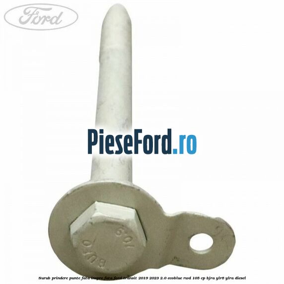 Surub prindere punte fata inspre fata Ford Transit 2019-2023 2.0 EcoBlue RWD 105 cp Surub prindere punte fata inspre fata Ford Transit 2019-2023 2.0 EcoBlue RWD 105 cp BJRA, YLR6, YLRA diesel