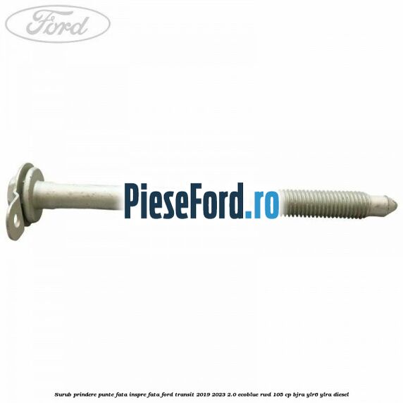 Surub prindere punte fata inspre fata Ford Transit 2019-2023 2.0 EcoBlue RWD 105 cp Surub prindere punte fata inspre fata Ford Transit 2019-2023 2.0 EcoBlue RWD 105 cp BJRA, YLR6, YLRA diesel