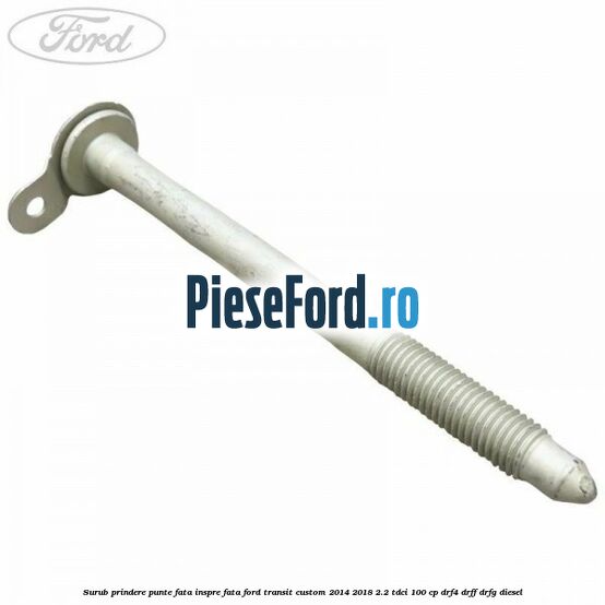 Surub prindere punte fata inspre fata Ford Transit Custom 2014-2018 2.2 TDCi 100 cp DRF4, DRFF, DRFG diesel