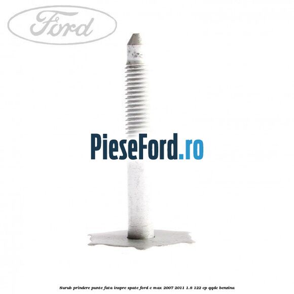 Surub prindere punte fata inspre spate Ford C-Max 2007-2011 1.8 122 cp Surub prindere punte fata inspre spate Ford C-Max 2007-2011 1.8 122 cp QQDC benzina