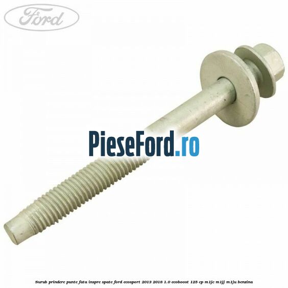 Surub prindere punte fata inspre spate Ford EcoSport 2013-2018 1.0 EcoBoost 125 cp M1JC, M1JJ, M1JU benzina