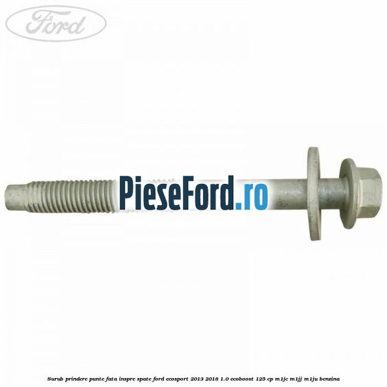 Surub prindere punte fata inspre spate Ford EcoSport 2013-2018 1.0 EcoBoost 125 cp M1JC, M1JJ, M1JU benzina