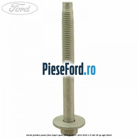 Surub prindere punte fata inspre spate Ford EcoSport 2013-2018 1.5 TDCi 90 cp UGJE diesel