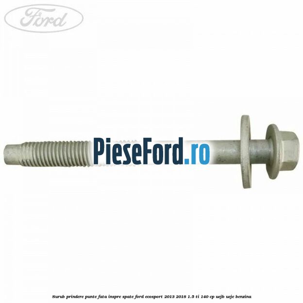 Surub prindere punte fata inspre spate Ford EcoSport 2013-2018 1.5 Ti 140 cp UEJB, UEJE benzina