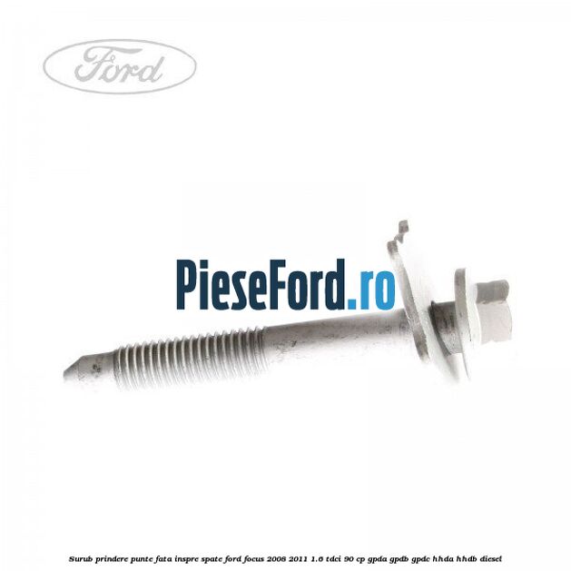 Surub prindere punte fata inspre spate Ford Focus 2008-2011 1.6 TDCi 90 cp Surub prindere punte fata inspre spate Ford Focus 2008-2011 1.6 TDCi 90 cp GPDA, GPDB, GPDC, HHDA, HHDB diesel