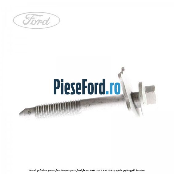 Surub prindere punte fata inspre spate Ford Focus 2008-2011 1.8 125 cp Surub prindere punte fata inspre spate Ford Focus 2008-2011 1.8 125 cp Q7DA, QQDA, QQDB benzina