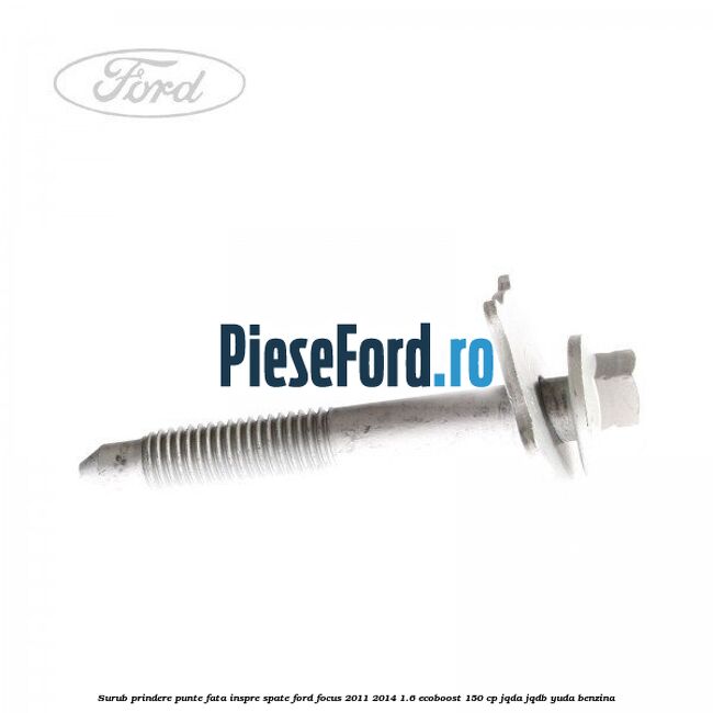 Surub prindere punte fata inspre spate Ford Focus 2011-2014 1.6 EcoBoost 150 cp Surub prindere punte fata inspre spate Ford Focus 2011-2014 1.6 EcoBoost 150 cp JQDA, JQDB, YUDA benzina