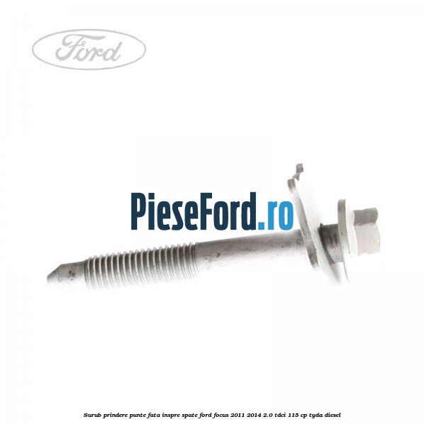 Surub prindere punte fata inspre spate Ford Focus 2011-2014 2.0 TDCi 115 cp Surub prindere punte fata inspre spate Ford Focus 2011-2014 2.0 TDCi 115 cp TYDA diesel