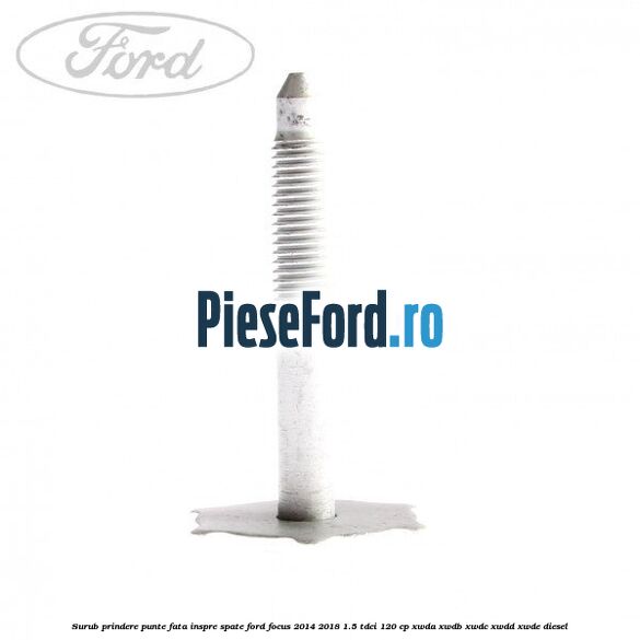 Surub prindere punte fata inspre spate Ford Focus 2014-2018 1.5 TDCi 120 cp XWDA, XWDB, XWDC, XWDD, XWDE diesel