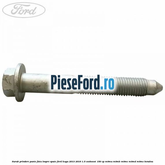 Surub prindere punte fata inspre spate Ford Kuga 2013-2016 1.5 EcoBoost 150 cp M8MA, M8MB, M8MC, M8MD, M8ME benzina