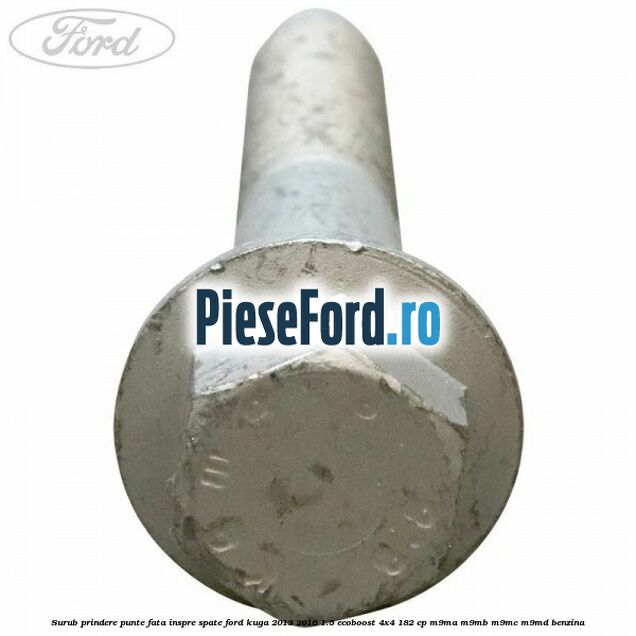 Surub prindere punte fata inspre spate Ford Kuga 2013-2016 1.5 EcoBoost 4x4 182 cp M9MA, M9MB, M9MC, M9MD benzina