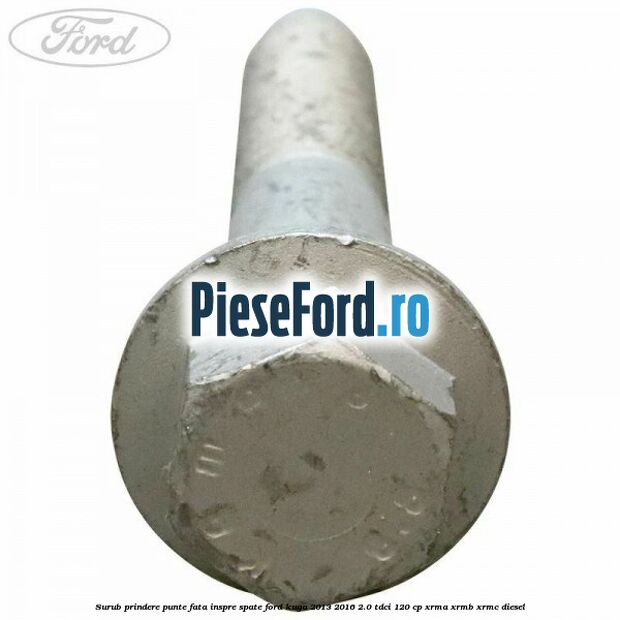 Surub prindere punte fata inspre spate Ford Kuga 2013-2016 2.0 TDCi 120 cp XRMA, XRMB, XRMC diesel