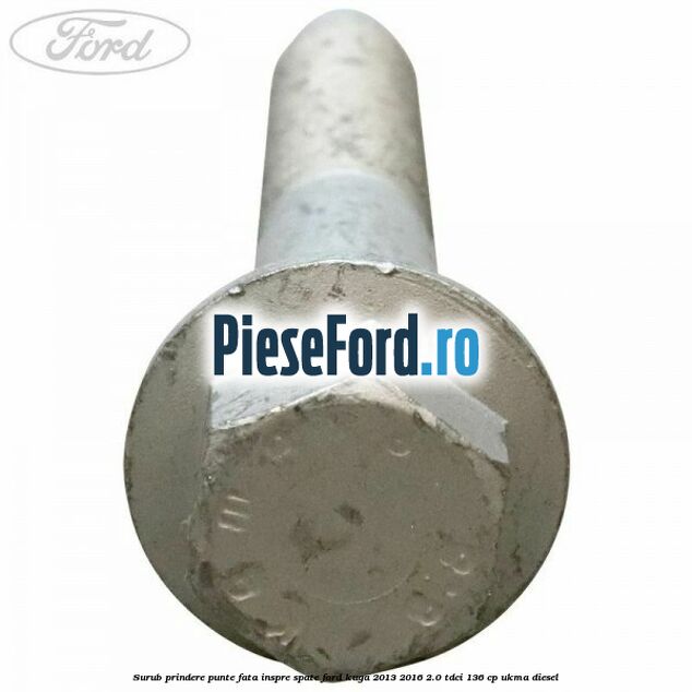 Surub prindere punte fata inspre spate Ford Kuga 2013-2016 2.0 TDCi 136 cp Surub prindere punte fata inspre spate Ford Kuga 2013-2016 2.0 TDCi 136 cp UKMA diesel