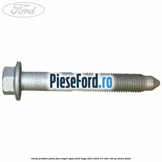 Surub prindere punte fata inspre spate Ford Kuga 2013-2016 2.0 TDCi 136 cp Surub prindere punte fata inspre spate Ford Kuga 2013-2016 2.0 TDCi 136 cp UKMA diesel