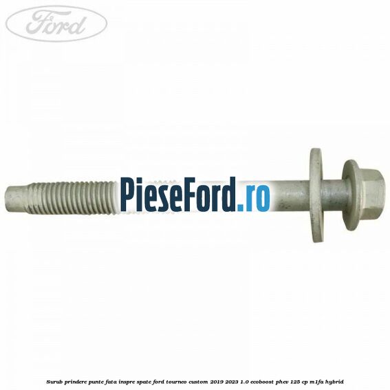 Surub prindere punte fata inspre spate Ford Tourneo Custom 2019-2023 1.0 EcoBoost PHEV 125 cp Surub prindere punte fata inspre spate Ford Tourneo Custom 2019-2023 1.0 EcoBoost PHEV 125 cp M1FA Hybrid