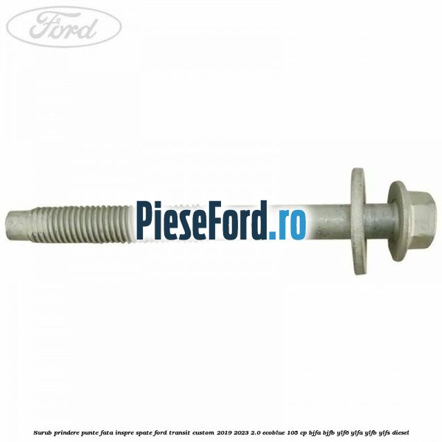 Surub prindere punte fata inspre spate Ford Transit Custom 2019-2023 2.0 EcoBlue 105 cp BJFA, BJFB, YLF6, YLFA, YLFB, YLFS diesel