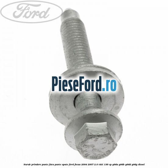 Surub prindere punte fata, punte spate Ford Focus 2004-2007 2.0 TDCi 136 cp G6DA, G6DB, G6DD, G6DG diesel