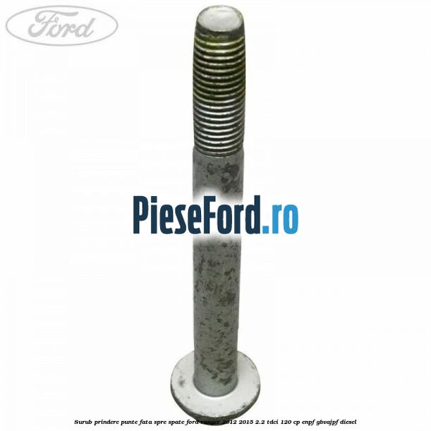 Surub prindere punte fata spre spate Ford Ranger 2012-2015 2.2 TDCi 120 cp ENPF, GBVAJPF diesel