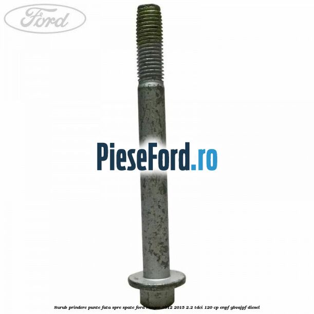 Surub prindere punte fata spre spate Ford Ranger 2012-2015 2.2 TDCi 120 cp Surub prindere punte fata spre spate Ford Ranger 2012-2015 2.2 TDCi 120 cp ENPF, GBVAJPF diesel