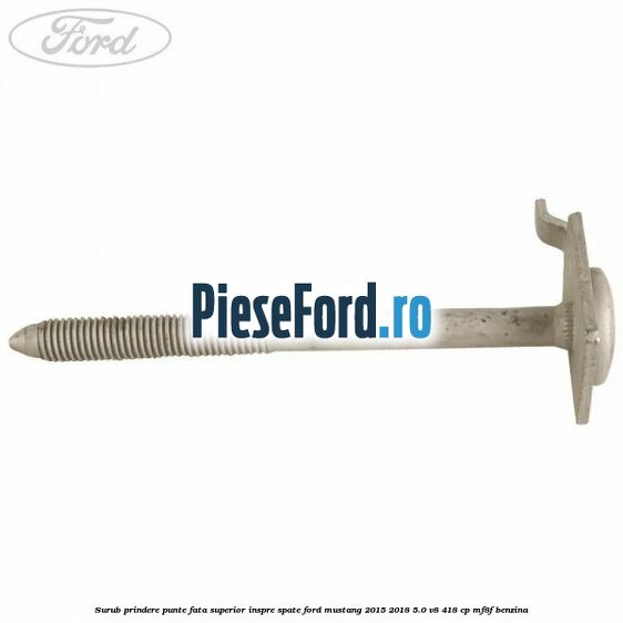 Surub prindere punte fata superior inspre spate Ford Mustang 2015-2018 5.0 V8 418 cp MF8F benzina