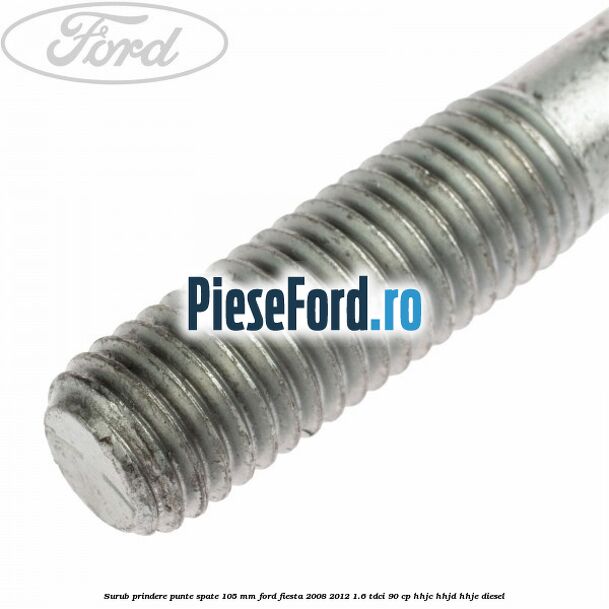 Surub prindere punte spate 105 mm Ford Fiesta 2008-2012 1.6 TDCi 90 cp Surub prindere punte spate 105 mm Ford Fiesta 2008-2012 1.6 TDCi 90 cp HHJC, HHJD, HHJE diesel