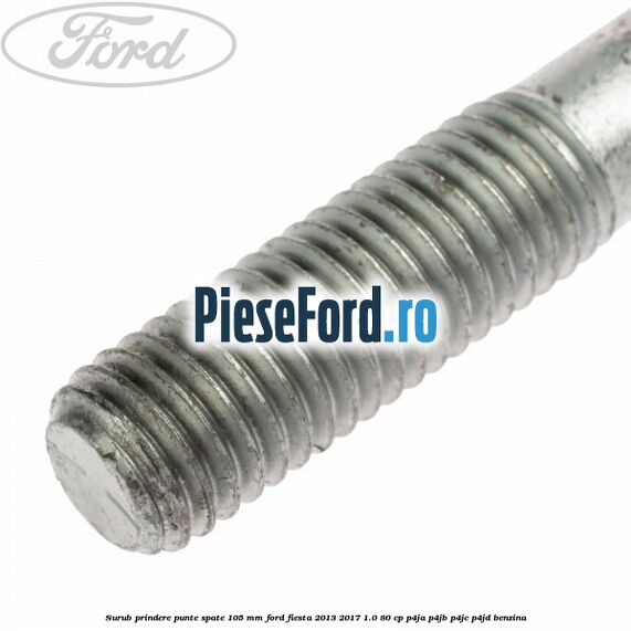 Surub prindere punte spate 105 mm Ford Fiesta 2013-2017 1.0 80 cp Surub prindere punte spate 105 mm Ford Fiesta 2013-2017 1.0 80 cp P4JA, P4JB, P4JC, P4JD benzina