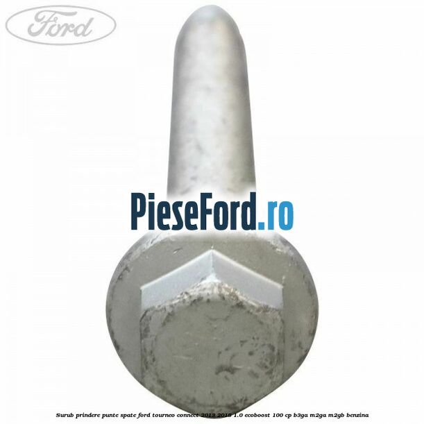 Surub prindere punte spate Ford Tourneo Connect 2013-2018 1.0 EcoBoost 100 cp Surub prindere punte spate Ford Tourneo Connect 2013-2018 1.0 EcoBoost 100 cp B3GA, M2GA, M2GB benzina