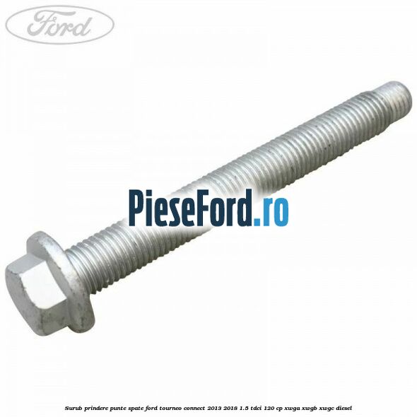 Surub prindere punte spate Ford Tourneo Connect 2013-2018 1.5 TDCi 120 cp XWGA, XWGB, XWGC diesel