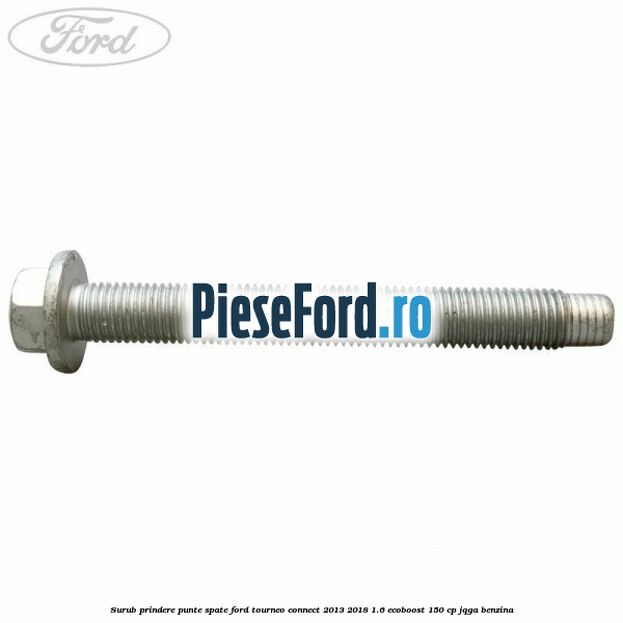 Surub prindere punte spate Ford Tourneo Connect 2013-2018 1.6 EcoBoost 150 cp JQGA benzina