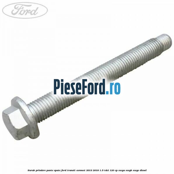Surub prindere punte spate Ford Transit Connect 2013-2018 1.5 TDCi 120 cp XWGA, XWGB, XWGC diesel