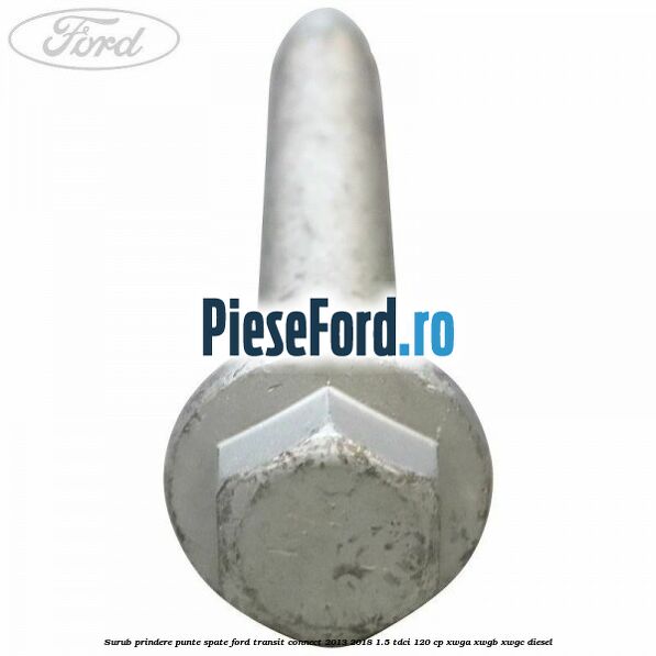 Surub prindere punte spate Ford Transit Connect 2013-2018 1.5 TDCi 120 cp XWGA, XWGB, XWGC diesel