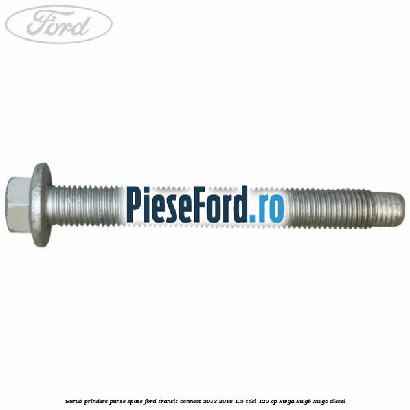 Surub prindere punte spate Ford Transit Connect 2013-2018 1.5 TDCi 120 cp XWGA, XWGB, XWGC diesel