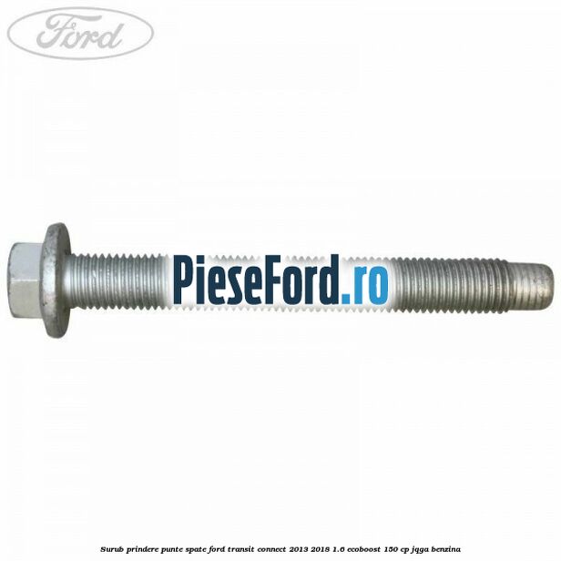 Surub prindere punte spate Ford Transit Connect 2013-2018 1.6 EcoBoost 150 cp Surub prindere punte spate Ford Transit Connect 2013-2018 1.6 EcoBoost 150 cp JQGA benzina
