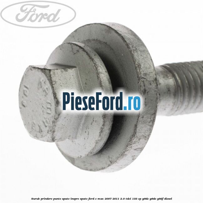 Surub prindere punte spate inspre spate Ford C-Max 2007-2011 2.0 TDCi 133 cp Surub prindere punte spate inspre spate Ford C-Max 2007-2011 2.0 TDCi 133 cp G6DC, G6DE, G6DF diesel