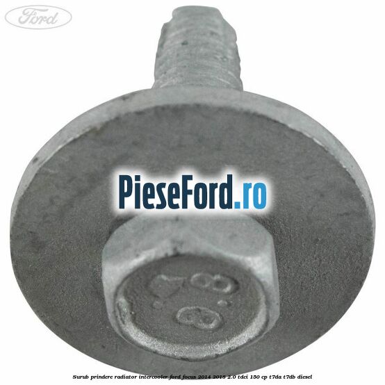 Surub prindere radiator intercooler Ford Focus 2014-2018 2.0 TDCi 150 cp Surub prindere radiator intercooler Ford Focus 2014-2018 2.0 TDCi 150 cp T7DA, T7DB diesel